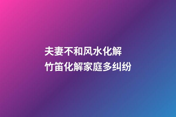 夫妻不和风水化解  竹笛化解家庭多纠纷